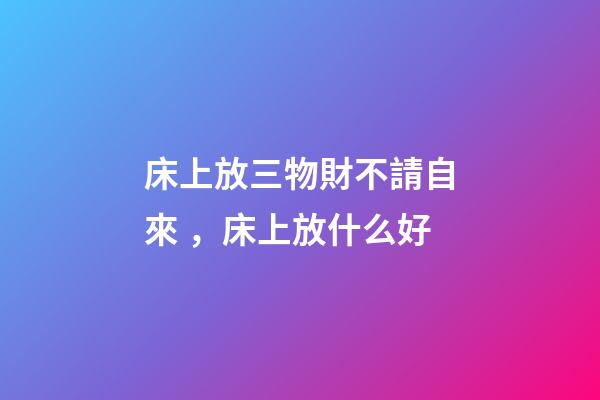 床上放三物財不請自來，床上放什么好
